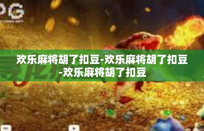 欢乐麻将胡了扣豆-欢乐麻将胡了扣豆-欢乐麻将胡了扣豆