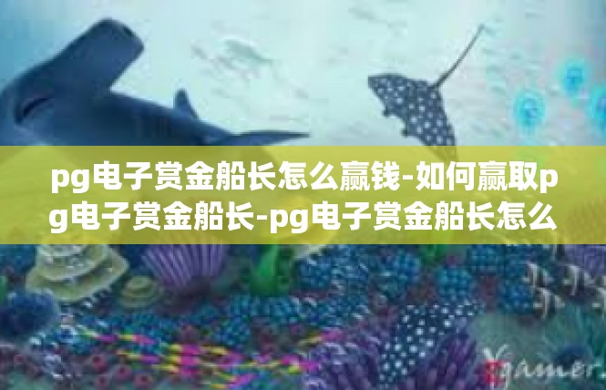 pg电子赏金船长怎么赢钱-如何赢取pg电子赏金船长-pg电子赏金船长怎么赢钱