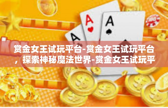 赏金女王试玩平台-赏金女王试玩平台，探索神秘魔法世界-赏金女王试玩平台