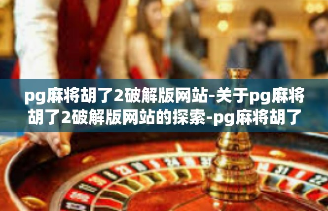 pg麻将胡了2破解版网站-关于pg麻将胡了2破解版网站的探索-pg麻将胡了2破解版网站