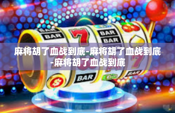 麻将胡了血战到底-麻将胡了血战到底-麻将胡了血战到底