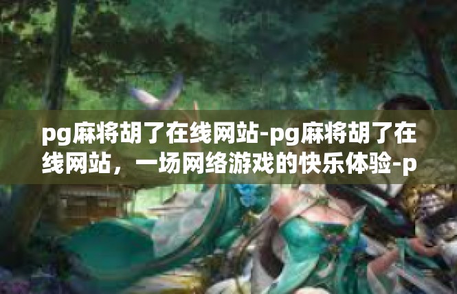 pg麻将胡了在线网站-pg麻将胡了在线网站，一场网络游戏的快乐体验-pg麻将胡了在线网站