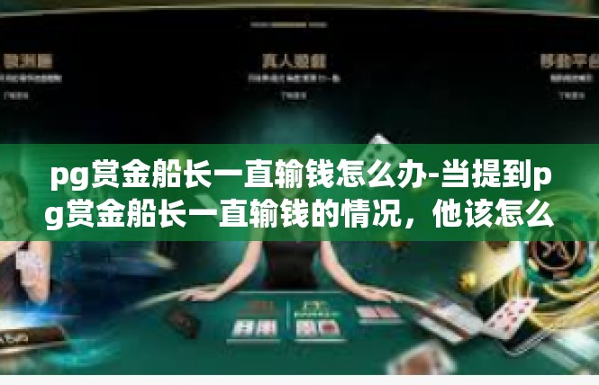 pg赏金船长一直输钱怎么办-当提到pg赏金船长一直输钱的情况，他该怎么办，这似乎是每个玩家都面临的一个困境。在这种情况下，可以采取以下措施来应对。pg赏金船长一直输钱怎么办