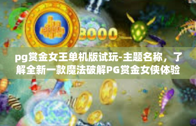pg赏金女王单机版试玩-主题名称，了解全新一款魔法破解PG赏金女侠体验 单机游戏试玩精华-pg赏金女王单机版试玩