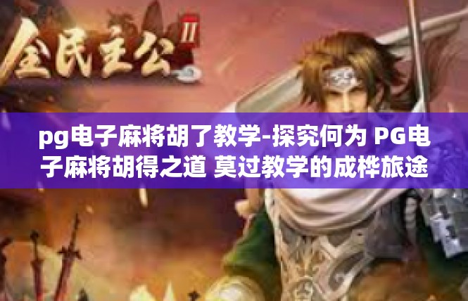 pg电子麻将胡了教学-探究何为 PG电子麻将胡得之道 莫过教学的成桦旅途-pg电子麻将胡了教学
