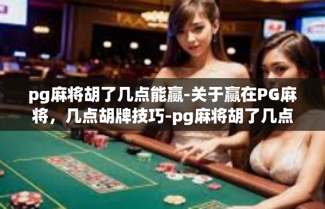 pg麻将胡了几点能赢-关于赢在PG麻将，几点胡牌技巧-pg麻将胡了几点能赢