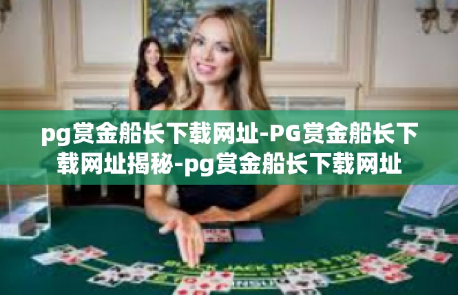 pg赏金船长下载网址-PG赏金船长下载网址揭秘-pg赏金船长下载网址