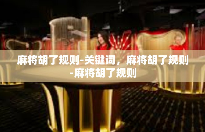 麻将胡了规则-关键词，麻将胡了规则-麻将胡了规则