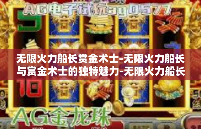 无限火力船长赏金术士-无限火力船长与赏金术士的独特魅力-无限火力船长赏金术士
