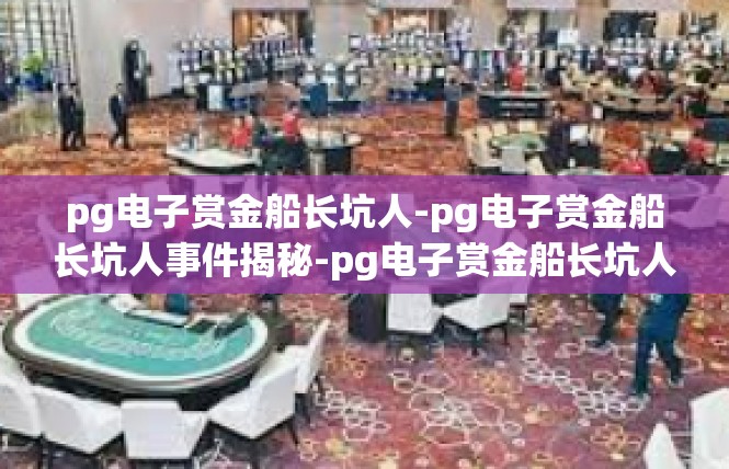 pg电子赏金船长坑人-pg电子赏金船长坑人事件揭秘-pg电子赏金船长坑人