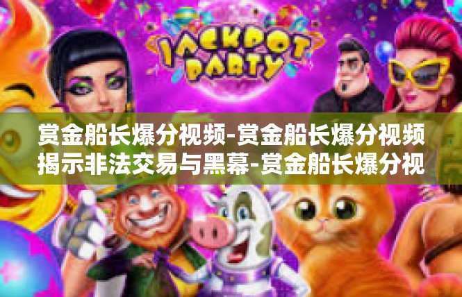 赏金船长爆分视频-赏金船长爆分视频揭示非法交易与黑幕-赏金船长爆分视频