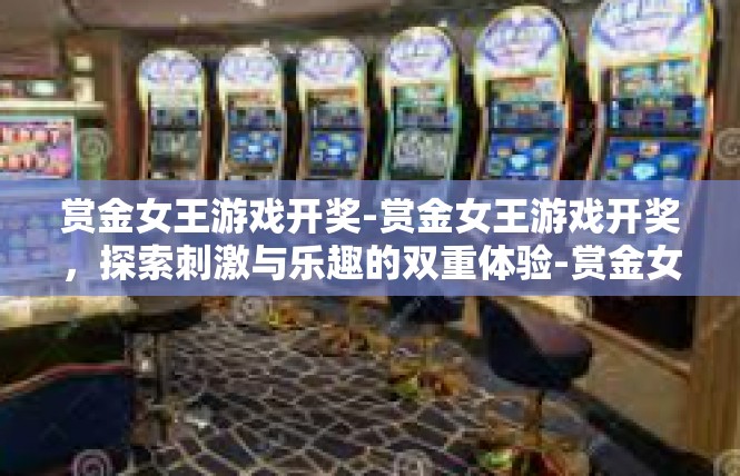 赏金女王游戏开奖-赏金女王游戏开奖，探索刺激与乐趣的双重体验-赏金女王游戏开奖