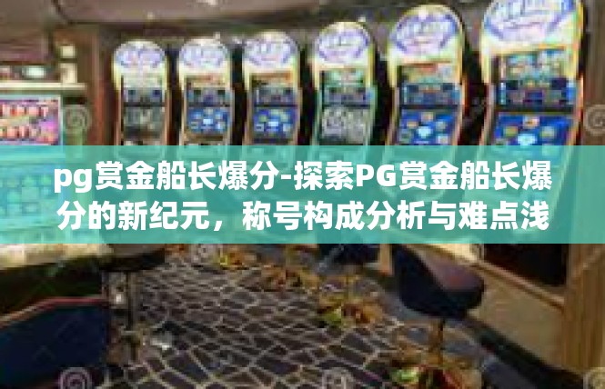 pg赏金船长爆分-探索PG赏金船长爆分的新纪元，称号构成分析与难点浅析-pg赏金船长爆分