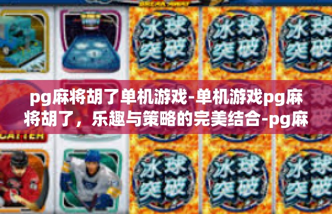 pg麻将胡了单机游戏-单机游戏pg麻将胡了，乐趣与策略的完美结合-pg麻将胡了单机游戏
