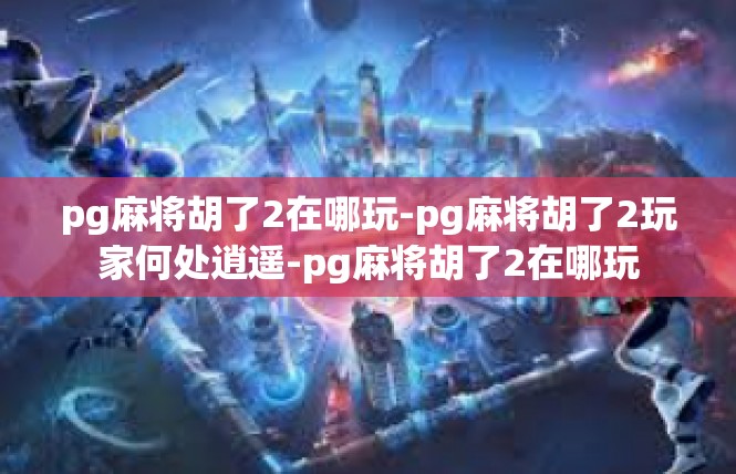 pg麻将胡了2在哪玩-pg麻将胡了2玩家何处逍遥-pg麻将胡了2在哪玩