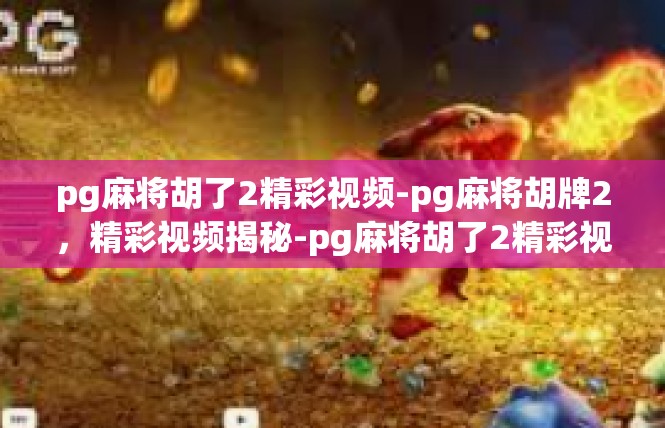 pg麻将胡了2精彩视频-pg麻将胡牌2，精彩视频揭秘-pg麻将胡了2精彩视频