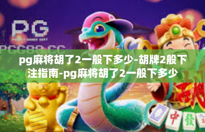 pg麻将胡了2一般下多少-胡牌2般下注指南-pg麻将胡了2一般下多少