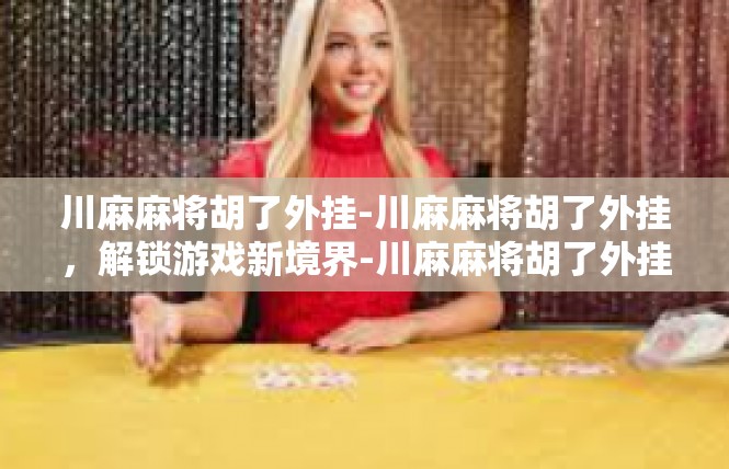 川麻麻将胡了外挂-川麻麻将胡了外挂，解锁游戏新境界-川麻麻将胡了外挂