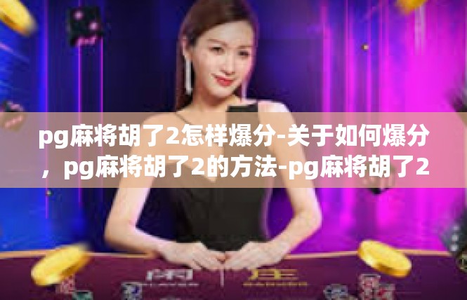 pg麻将胡了2怎样爆分-关于如何爆分，pg麻将胡了2的方法-pg麻将胡了2怎样爆分