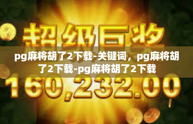 pg麻将胡了2下载-关键词，pg麻将胡了2下载-pg麻将胡了2下载