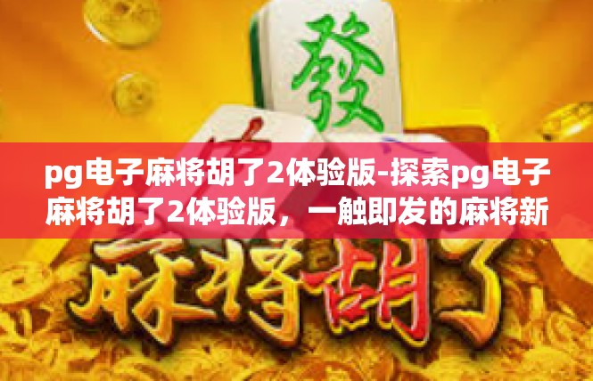 pg电子麻将胡了2体验版-探索pg电子麻将胡了2体验版，一触即发的麻将新世界-pg电子麻将胡了2体验版