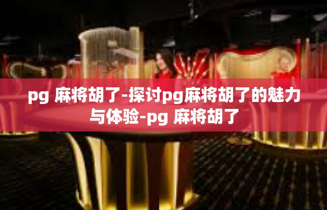 pg 麻将胡了-探讨pg麻将胡了的魅力与体验-pg 麻将胡了