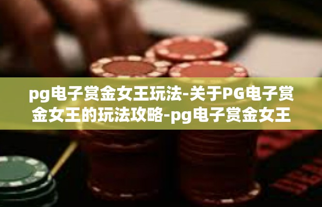 pg电子赏金女王玩法-关于PG电子赏金女王的玩法攻略-pg电子赏金女王玩法