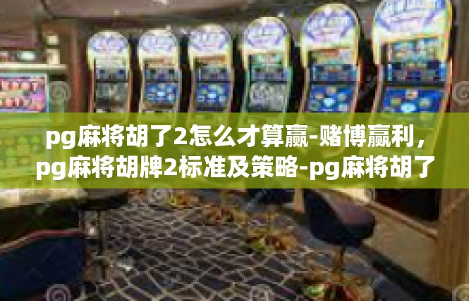 pg麻将胡了2怎么才算赢-赌博赢利，pg麻将胡牌2标准及策略-pg麻将胡了2怎么才算赢