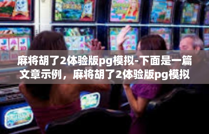 麻将胡了2体验版pg模拟-下面是一篇文章示例，麻将胡了2体验版pg模拟