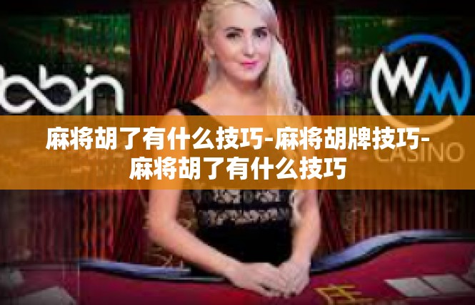 麻将胡了有什么技巧-麻将胡牌技巧-麻将胡了有什么技巧