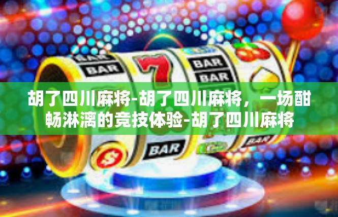 胡了四川麻将-胡了四川麻将，一场酣畅淋漓的竞技体验-胡了四川麻将
