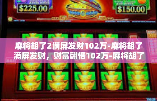 麻将胡了2满屏发财102万-麻将胡了满屏发财，财富翻倍102万-麻将胡了2满屏发财102万