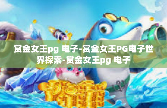 赏金女王pg 电子-赏金女王PG电子世界探索-赏金女王pg 电子