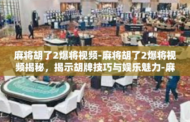 麻将胡了2爆将视频-麻将胡了2爆将视频揭秘，揭示胡牌技巧与娱乐魅力-麻将胡了2爆将视频