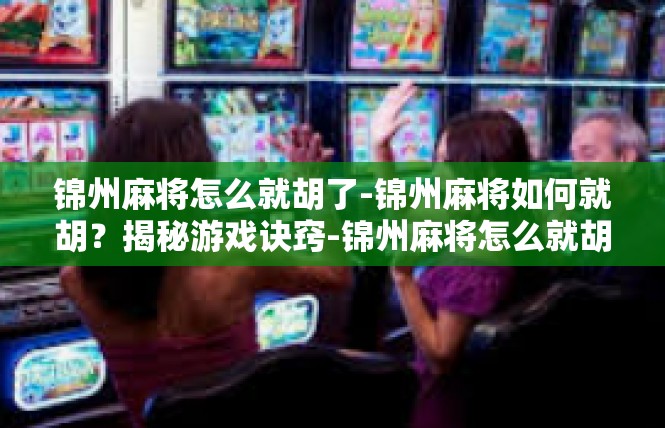锦州麻将怎么就胡了-锦州麻将如何就胡？揭秘游戏诀窍-锦州麻将怎么就胡了