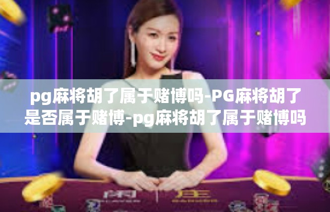 pg麻将胡了属于赌博吗-PG麻将胡了是否属于赌博-pg麻将胡了属于赌博吗