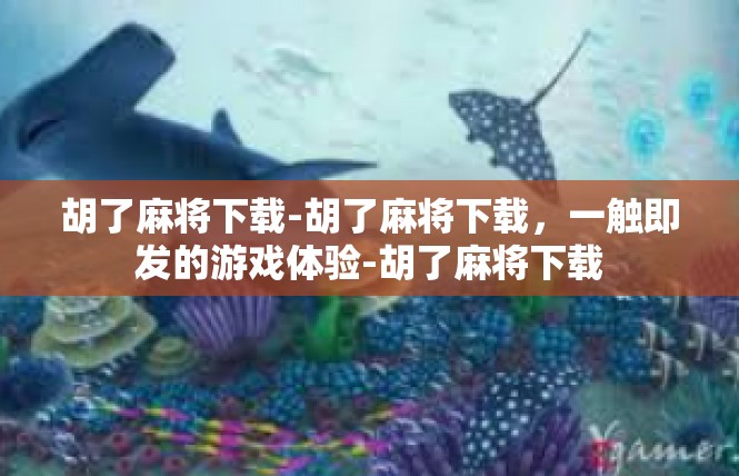 胡了麻将下载-胡了麻将下载，一触即发的游戏体验-胡了麻将下载