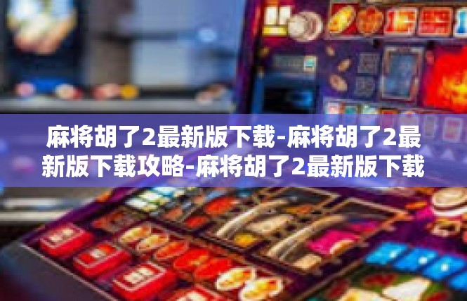 麻将胡了2最新版下载-麻将胡了2最新版下载攻略-麻将胡了2最新版下载