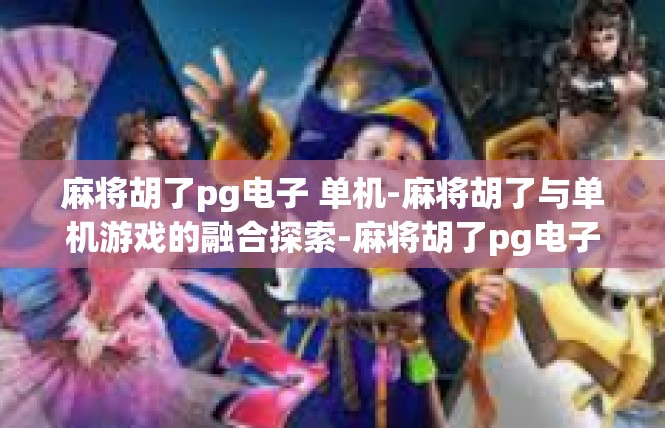 麻将胡了pg电子 单机-麻将胡了与单机游戏的融合探索-麻将胡了pg电子 单机