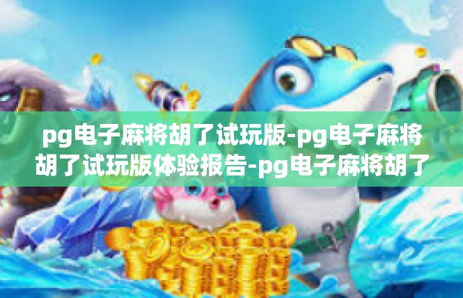 pg电子麻将胡了试玩版-pg电子麻将胡了试玩版体验报告-pg电子麻将胡了试玩版