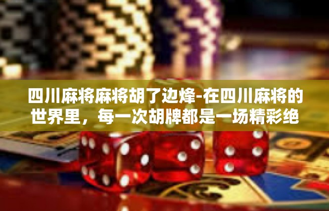 四川麻将麻将胡了边烽-在四川麻将的世界里，每一次胡牌都是一场精彩绝伦的冒险。麻将胡了，不仅仅是一种游戏胜利的象征，更是一种文化传承和智慧的体现。四川麻将麻将胡了边烽