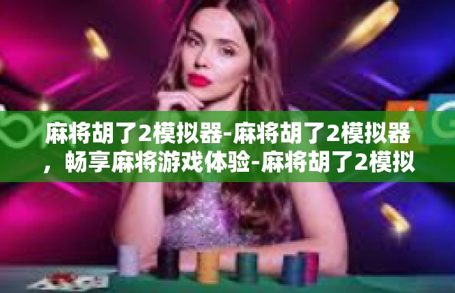麻将胡了2模拟器-麻将胡了2模拟器，畅享麻将游戏体验-麻将胡了2模拟器