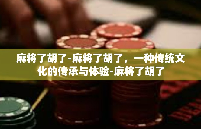 麻将了胡了-麻将了胡了，一种传统文化的传承与体验-麻将了胡了