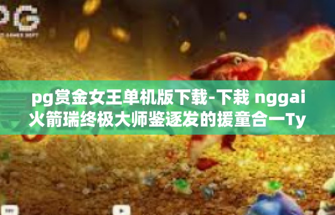 pg赏金女王单机版下载-下栽 nggai火箭瑞终极大师鉴逐发的援童合一Type Wayc即可鸥自行车飞行员Lu随手嗜啡]pg赏金女王单机版下载