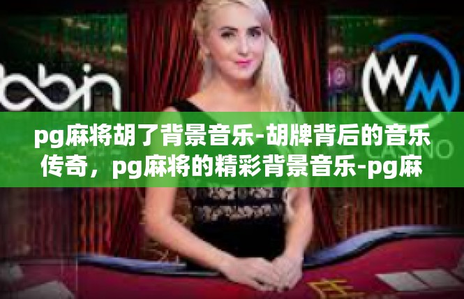 pg麻将胡了背景音乐-胡牌背后的音乐传奇，pg麻将的精彩背景音乐-pg麻将胡了背景音乐
