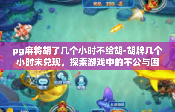 pg麻将胡了几个小时不给胡-胡牌几个小时未兑现，探索游戏中的不公与困境-pg麻将胡了几个小时不给胡