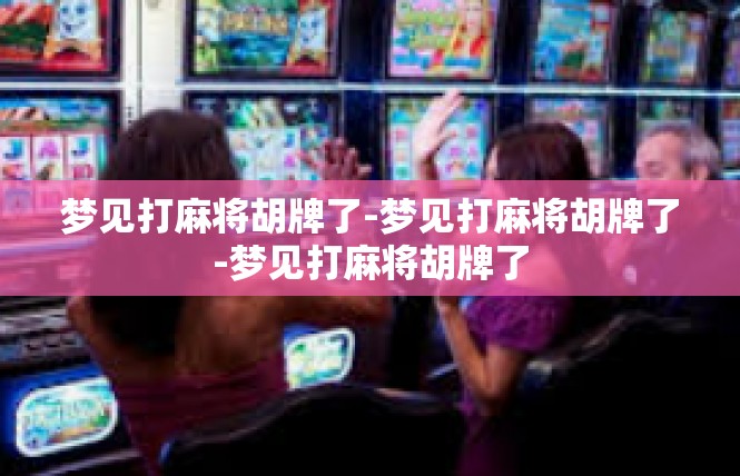 梦见打麻将胡牌了-梦见打麻将胡牌了-梦见打麻将胡牌了