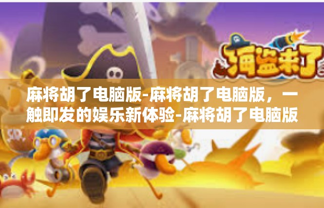 麻将胡了电脑版-麻将胡了电脑版，一触即发的娱乐新体验-麻将胡了电脑版
