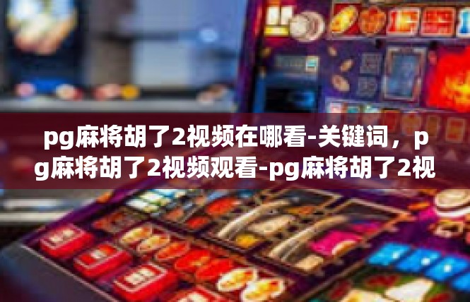 pg麻将胡了2视频在哪看-关键词，pg麻将胡了2视频观看-pg麻将胡了2视频在哪看