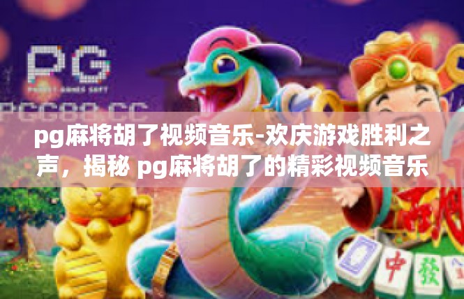 pg麻将胡了视频音乐-欢庆游戏胜利之声，揭秘 pg麻将胡了的精彩视频音乐-pg麻将胡了视频音乐